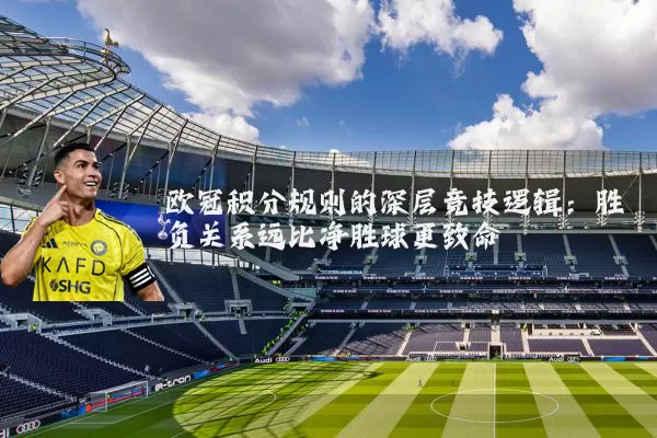 欧冠积分规则的深层竞技逻辑:胜负关系远比净胜球更致命