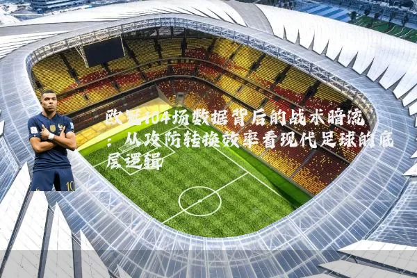 欧冠104场数据背后的战术暗流:从攻防转换效率看现代足球的底层逻辑