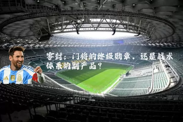 零封：门将的终极勋章，还是战术体系的副产品？