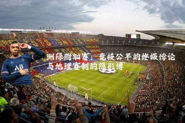 洲际附加赛:竞技公平的终极悖论与地理赛制的隐形博弈