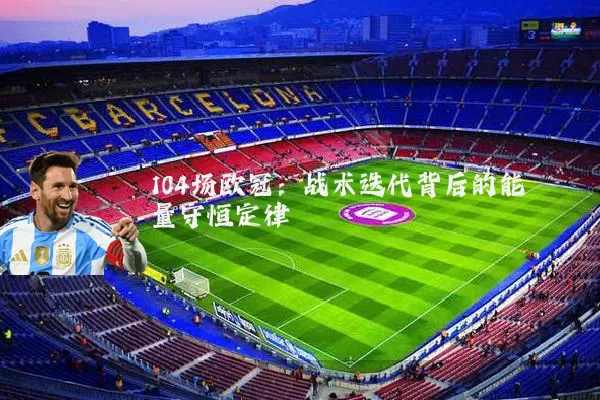 104场欧冠：战术迭代背后的能量守恒定律