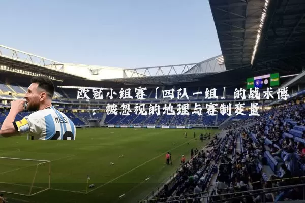欧冠小组赛「四队一组」的战术博弈：被忽视的地理与赛制变量
