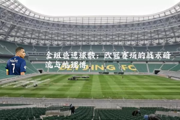 全组总进球数：欧冠赛场的战术暗流与地理博弈