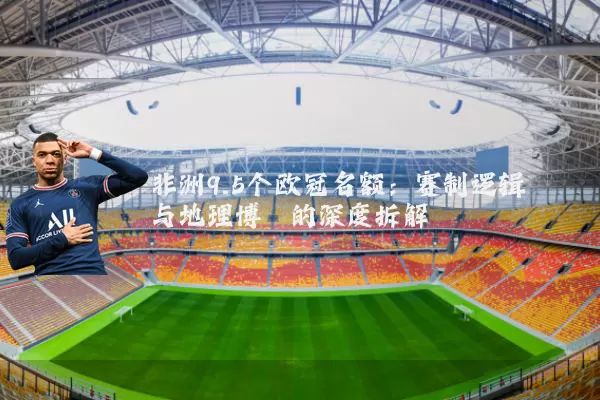 非洲9.5个欧冠名额:赛制逻辑与地理博弈的深度拆解
