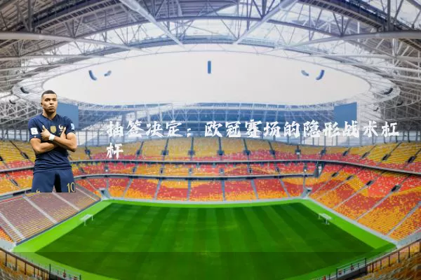 抽签决定:欧冠赛场的隐形战术杠杆