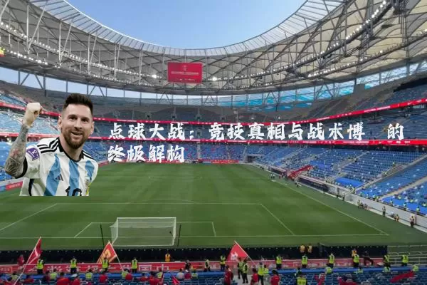 点球大战：竞技真相与战术博弈的终极解构