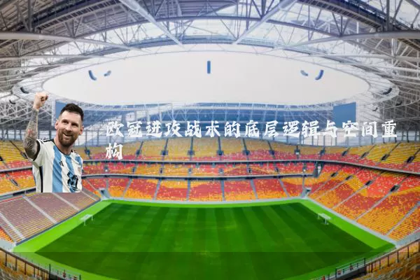 欧冠进攻战术的底层逻辑与空间重构