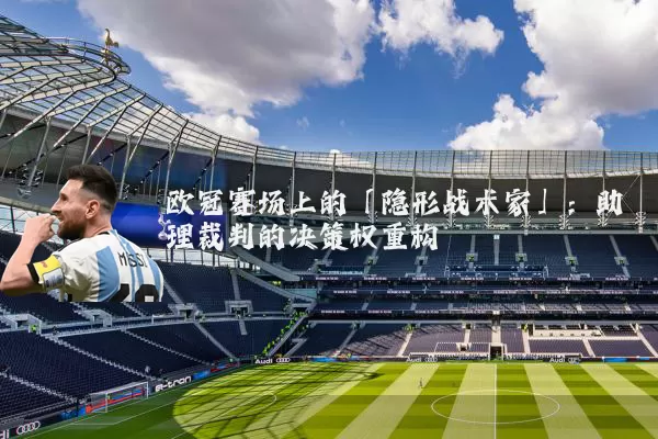 欧冠赛场上的「隐形战术家」：助理裁判的决策权重构