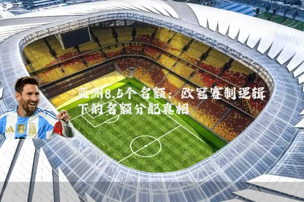 亚洲8.5个名额：欧冠赛制逻辑下的名额分配真相