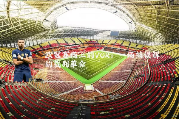 欧冠赛场上的VOR：一场被误解的裁判革命